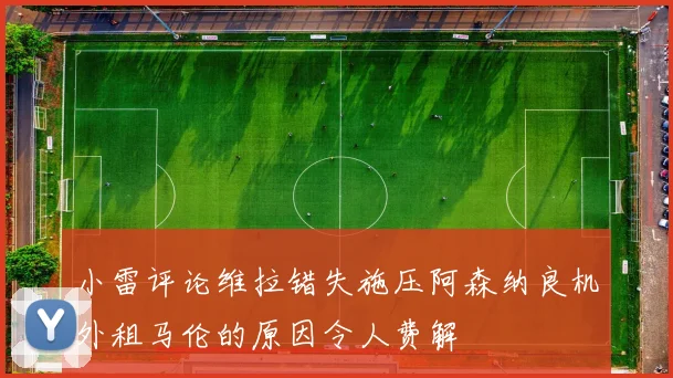 小雷评论维拉错失施压阿森纳良机外租马伦的原因令人费解