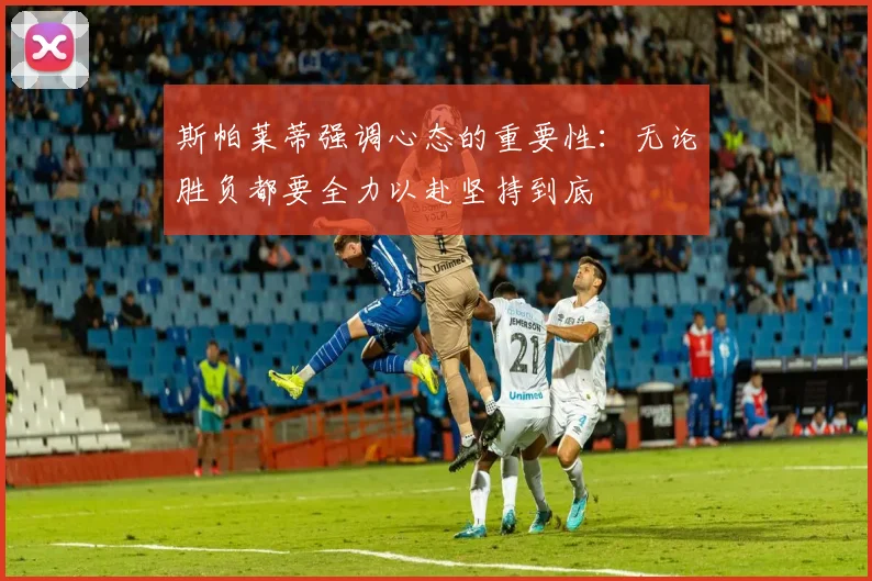 斯帕莱蒂强调心态的重要性：无论胜负都要全力以赴坚持到底